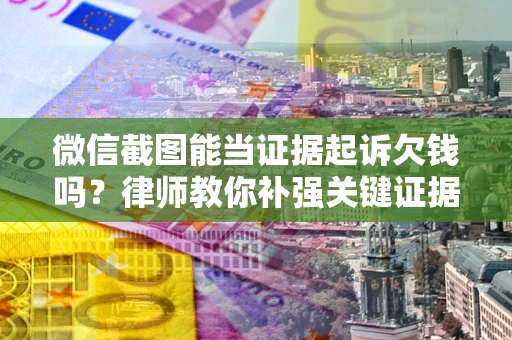 北京微信截图能当证据起诉欠钱吗？律师教你补强关键证据