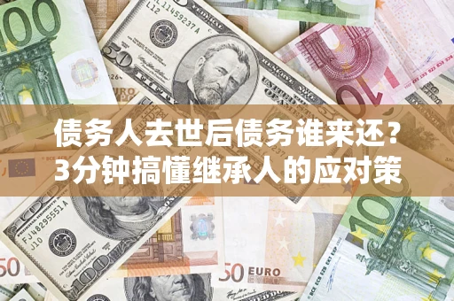 北京债务人去世后债务谁来还？3分钟搞懂继承人的应对策略