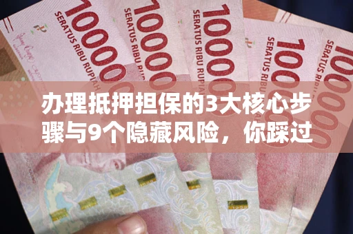 北京办理抵押担保的3大核心步骤与9个隐藏风险，你踩过哪个坑？