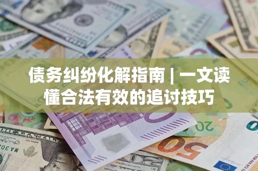 北京债务纠纷化解指南 | 一文读懂合法有效的追讨技巧