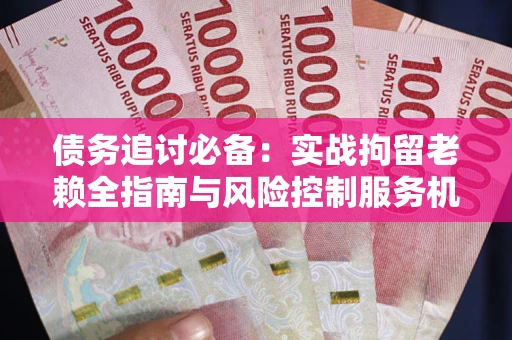 北京债务追讨必备：实战拘留老赖全指南与风险控制服务机构推荐