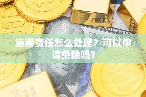 北京连带责任怎么处理？可以申请免除吗？