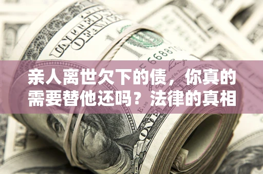 北京亲人离世欠下的债，你真的需要替他还吗？法律的真相或许与你想的不一样