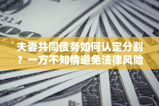 北京夫妻共同债务如何认定分割？一方不知情避免法律风险必看！