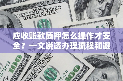 北京应收账款质押怎么操作才安全？一文说透办理流程和避险绝招